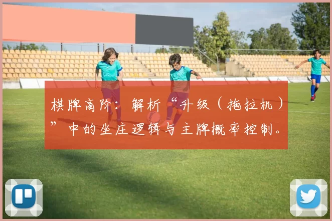 棋牌高阶：解析“升级（拖拉机）”中的坐庄逻辑与主牌概率控制。（进阶棋牌策略：拆解升级（拖拉机）的坐庄机制与主牌概率掌控）