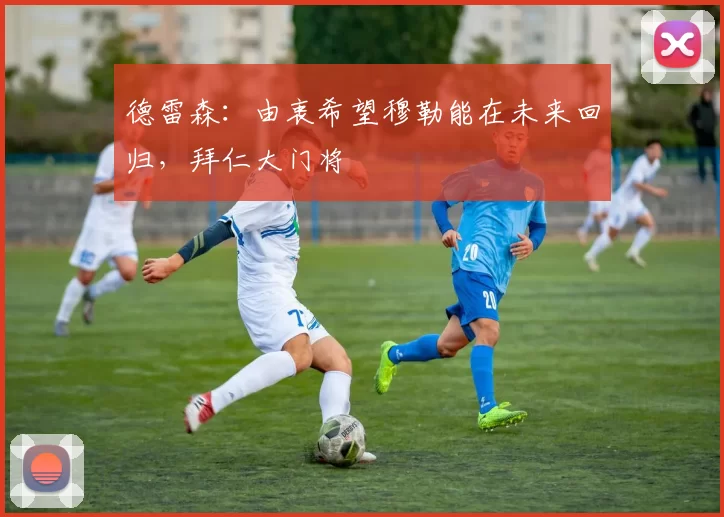 德雷森：由衷希望穆勒能在未来回归，拜仁大门将