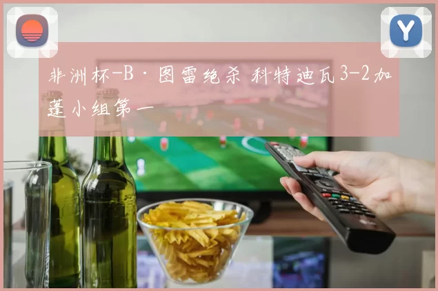 非洲杯-B·图雷绝杀 科特迪瓦3-2加蓬小组第一