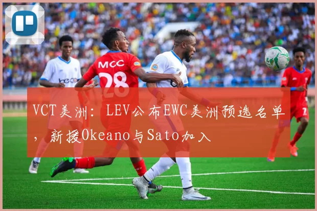 VCT美洲：LEV公布EWC美洲预选名单，新援Okeano与Sato加入
