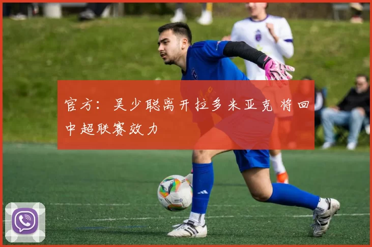 官方：吴少聪离开拉多米亚克 将回中超联赛效力