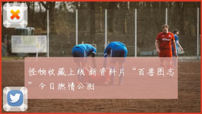 怪物收藏上线 新资料片“百兽图志”今日燃情公测