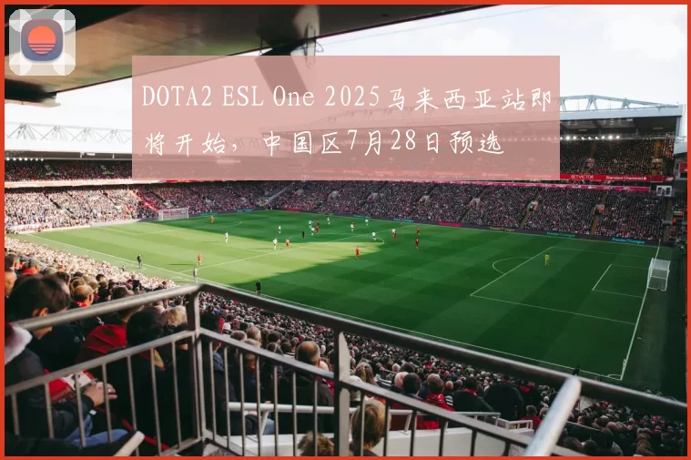 DOTA2 ESL One 2025马来西亚站即将开始，中国区7月28日预选