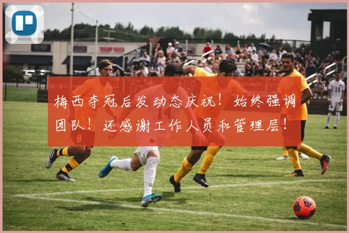 梅西夺冠后发动态庆祝！始终强调团队！还感谢工作人员和管理层！