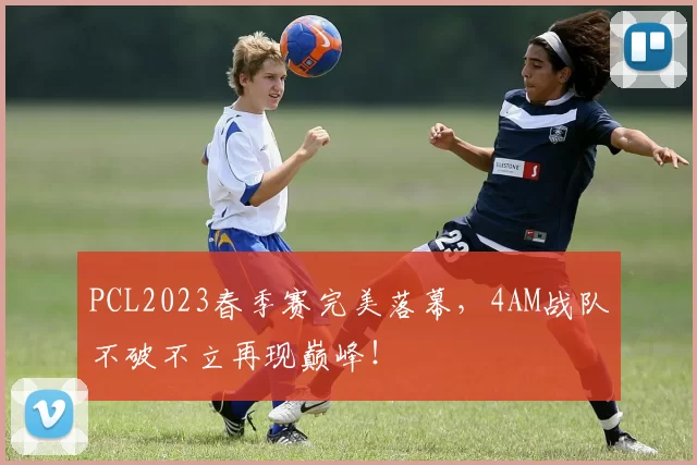 PCL2023春季赛完美落幕，4AM战队不破不立再现巅峰！