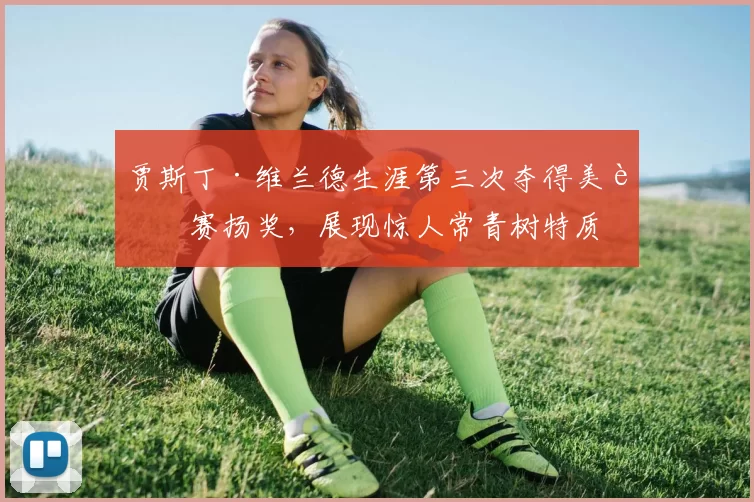 贾斯丁·维兰德生涯第三次夺得美联赛扬奖，展现惊人常青树特质