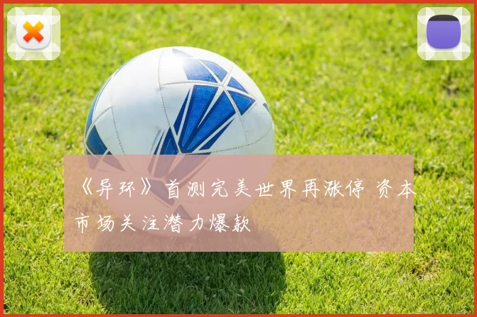 《异环》首测完美世界再涨停 资本市场关注潜力爆款