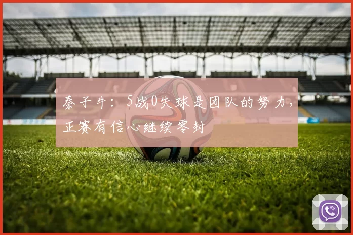 秦子牛：5战0失球是团队的努力，正赛有信心继续零封