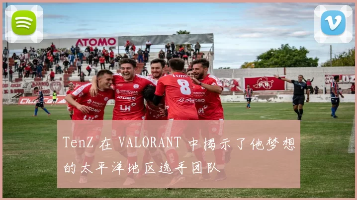 TenZ 在 VALORANT 中揭示了他梦想的太平洋地区选手团队