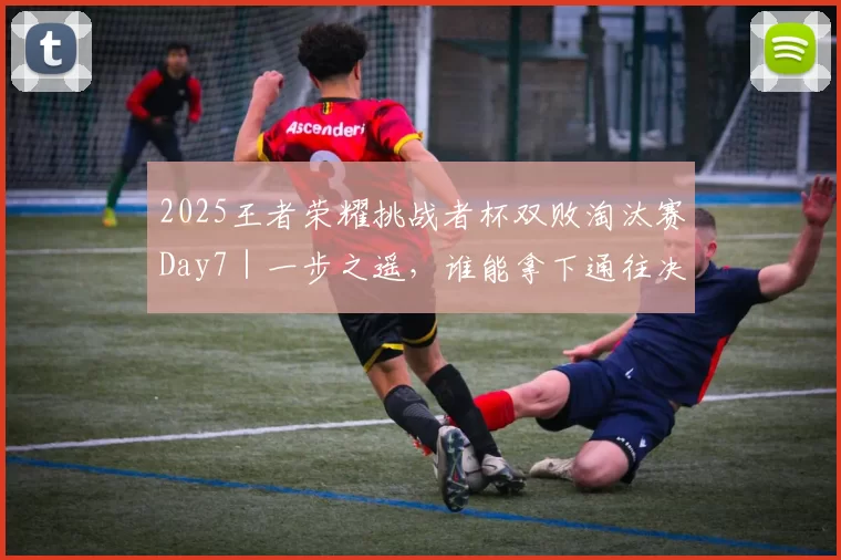 2025王者荣耀挑战者杯双败淘汰赛Day7｜一步之遥，谁能拿下通往决赛的最后一张门票？