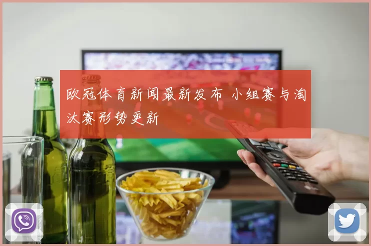 欧冠体育新闻最新发布 小组赛与淘汰赛形势更新