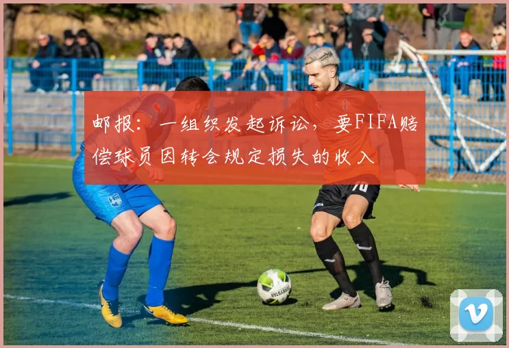 邮报：一组织发起诉讼，要FIFA赔偿球员因转会规定损失的收入