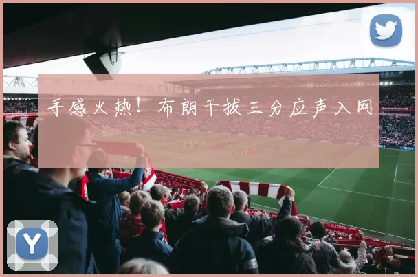 手感火热！布朗干拔三分应声入网