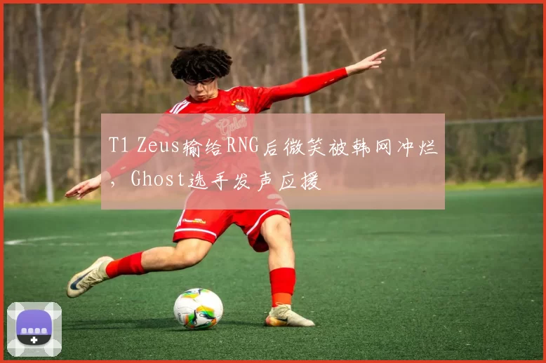 T1 Zeus输给RNG后微笑被韩网冲烂，Ghost选手发声应援