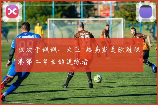 仅次于佩佩，大卫-路易斯是欧冠联赛第二年长的进球者