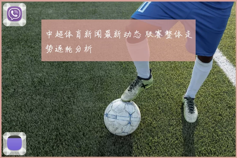 中超体育新闻最新动态 联赛整体走势逐轮分析