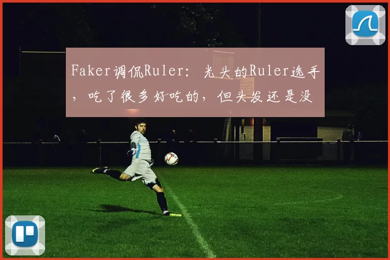 Faker调侃Ruler：光头的Ruler选手，吃了很多好吃的，但头发还是没长