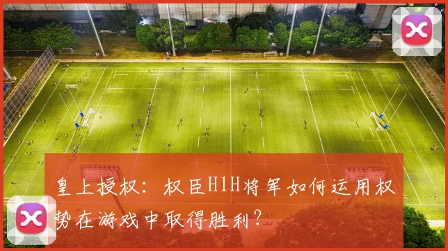 皇上授权：权臣HlH将军如何运用权势在游戏中取得胜利？