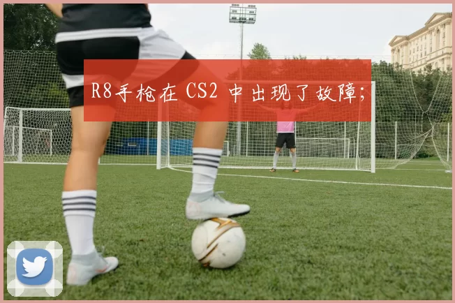 R8手枪在 CS2 中出现了故障；