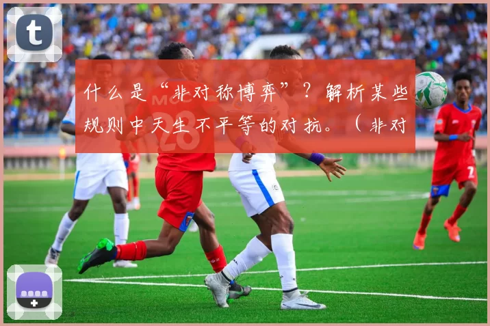 什么是“非对称博弈”？解析某些规则中天生不平等的对抗。（非对称博弈解读：当规则让对抗天然失衡）
