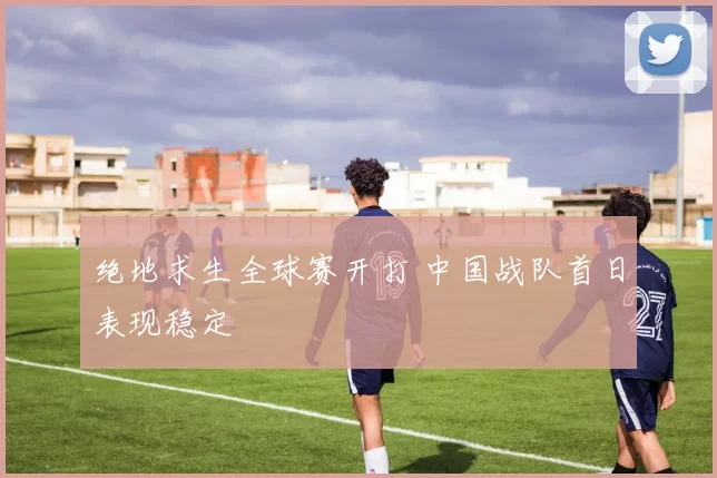 绝地求生全球赛开打 中国战队首日表现稳定