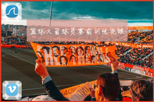 篮球火箭球员赛前训练亮眼