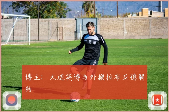 博主：大连英博与外援拉布亚德解约