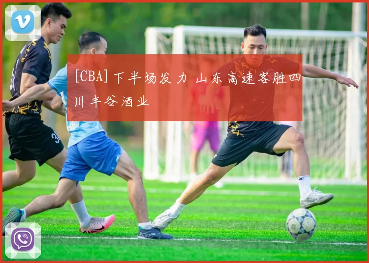 [CBA]下半场发力 山东高速客胜四川丰谷酒业