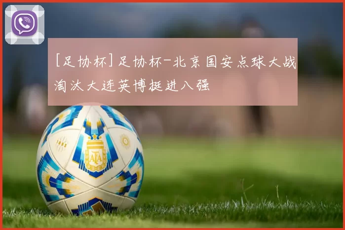 [足协杯]足协杯-北京国安点球大战淘汰大连英博挺进八强