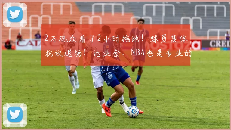 2万观众看了2小时拖地！球员集体抗议退场！论业余，NBA也是专业的