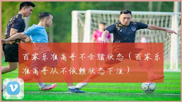 百家乐准高手不会赌状态（百家乐准高手从不依赖状态下注）