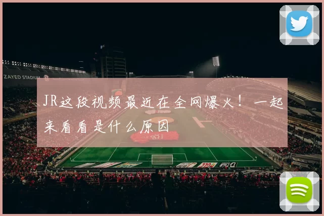 JR这段视频最近在全网爆火！一起来看看是什么原因