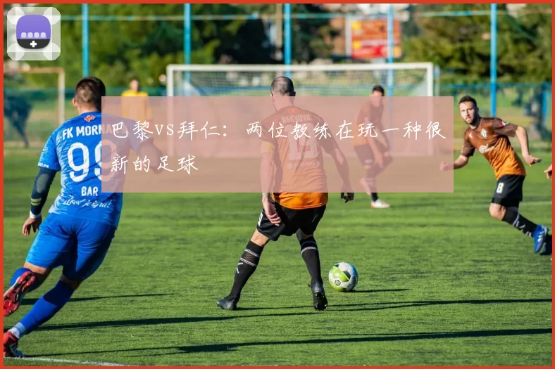 巴黎vs拜仁：两位教练在玩一种很新的足球