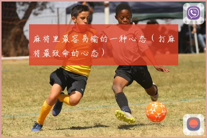 麻将里最容易输的一种心态（打麻将最致命的心态）